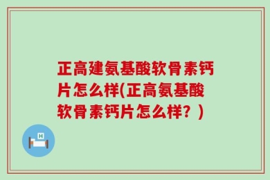 正高建氨基酸软骨素钙片怎么样(正高氨基酸软骨素钙片怎么样？)