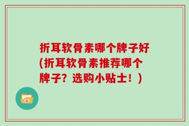 折耳软骨素哪个牌子好(折耳软骨素推荐哪个牌子？选购小贴士！)