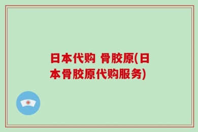 日本代购 骨胶原(日本骨胶原代购服务)