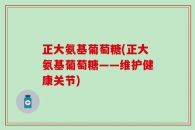 正大氨基葡萄糖(正大氨基葡萄糖——维护健康关节)