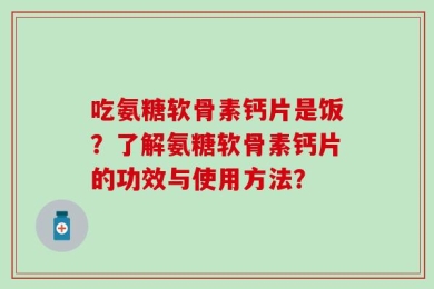 吃氨糖软骨素钙片是饭？了解氨糖软骨素钙片的功效与使用方法？