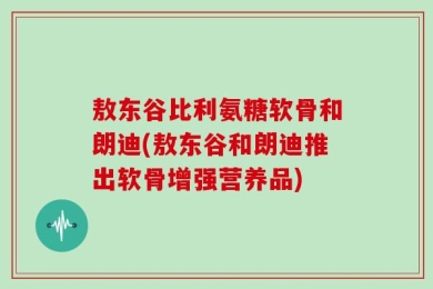 敖东谷比利氨糖软骨和朗迪(敖东谷和朗迪推出软骨增强营养品)