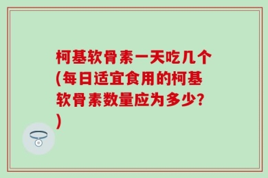 柯基软骨素一天吃几个(每日适宜食用的柯基软骨素数量应为多少？)
