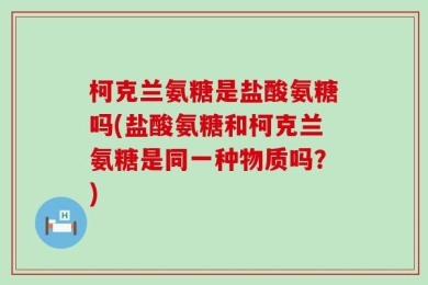 柯克兰氨糖是盐酸氨糖吗(盐酸氨糖和柯克兰氨糖是同一种物质吗？)