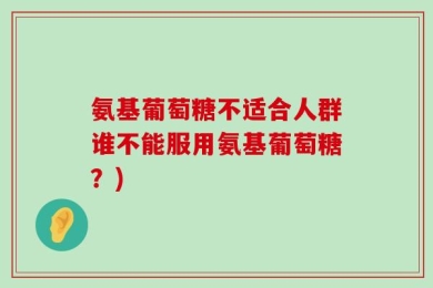 氨基葡萄糖不适合人群谁不能服用氨基葡萄糖？)
