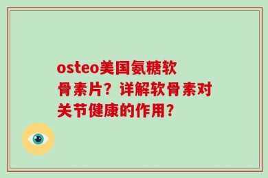 osteo美国氨糖软骨素片？详解软骨素对关节健康的作用？