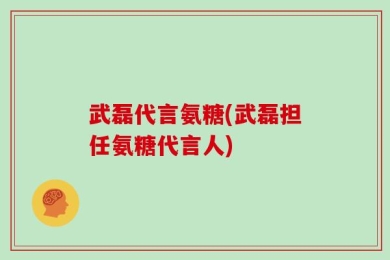武磊代言氨糖(武磊担任氨糖代言人)