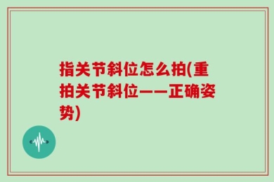 指关节斜位怎么拍(重拍关节斜位——正确姿势)
