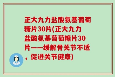 正大九力盐酸氨基葡萄糖片30片(正大九力盐酸氨基葡萄糖片30片——缓解骨关节不适，促进关节健康)