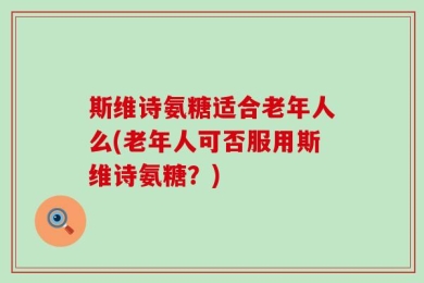 斯维诗氨糖适合老年人么(老年人可否服用斯维诗氨糖？)