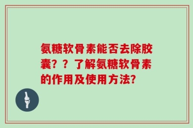 氨糖软骨素能否去除胶囊？？了解氨糖软骨素的作用及使用方法？