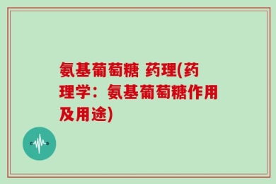 氨基葡萄糖 药理(药理学：氨基葡萄糖作用及用途)