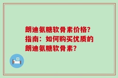 朗迪氨糖软骨素价格？指南：如何购买优质的朗迪氨糖软骨素？
