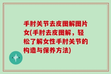手肘关节去皮图解图片女(手肘去皮图解，轻松了解女性手肘关节的构造与保养方法)