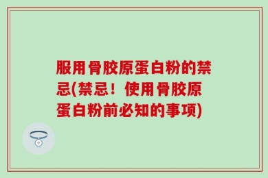 服用骨胶原蛋白粉的禁忌(禁忌！使用骨胶原蛋白粉前必知的事项)