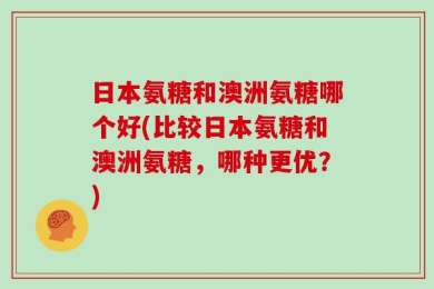 日本氨糖和澳洲氨糖哪个好(比较日本氨糖和澳洲氨糖，哪种更优？)