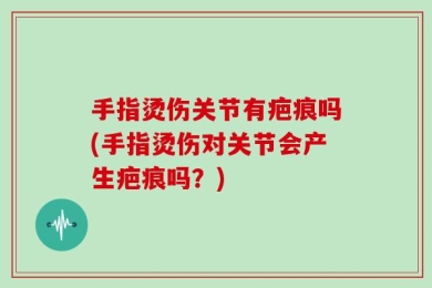 手指烫伤关节有疤痕吗(手指烫伤对关节会产生疤痕吗？)
