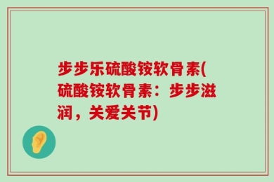 步步乐硫酸铵软骨素(硫酸铵软骨素：步步滋润，关爱关节)