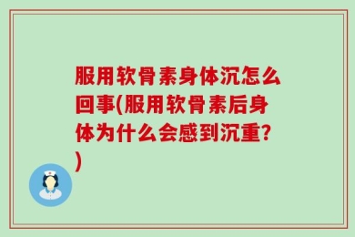 服用软骨素身体沉怎么回事(服用软骨素后身体为什么会感到沉重？)