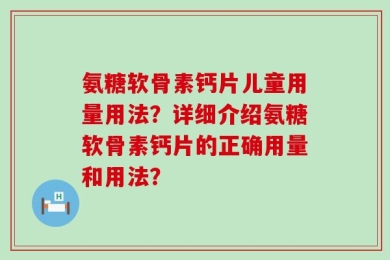 氨糖软骨素钙片儿童用量用法？详细介绍氨糖软骨素钙片的正确用量和用法？