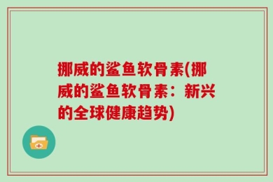 挪威的鲨鱼软骨素(挪威的鲨鱼软骨素：新兴的全球健康趋势)