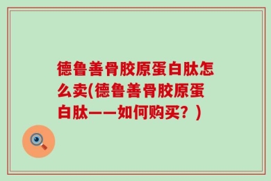 德鲁善骨胶原蛋白肽怎么卖(德鲁善骨胶原蛋白肽——如何购买？)