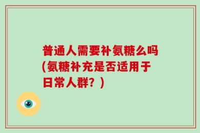 普通人需要补氨糖么吗(氨糖补充是否适用于日常人群？)
