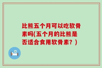比熊五个月可以吃软骨素吗(五个月的比熊是否适合食用软骨素？)