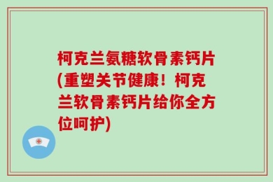 柯克兰氨糖软骨素钙片(重塑关节健康！柯克兰软骨素钙片给你全方位呵护)