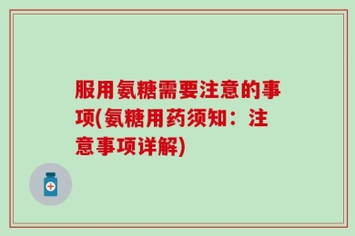 服用氨糖需要注意的事项(氨糖用药须知：注意事项详解)