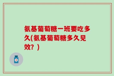 氨基葡萄糖一班要吃多久(氨基葡萄糖多久见效？)