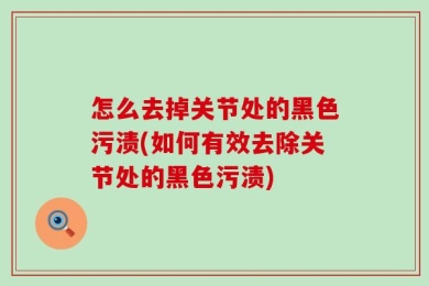怎么去掉关节处的黑色污渍(如何有效去除关节处的黑色污渍)
