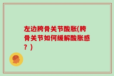 左边胯骨关节酸胀(胯骨关节如何缓解酸胀感？)