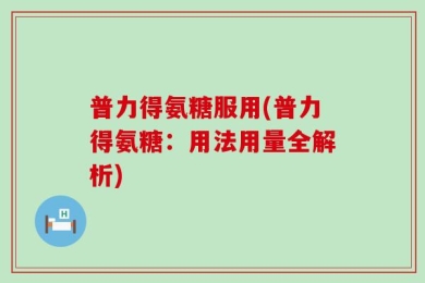 普力得氨糖服用(普力得氨糖：用法用量全解析)