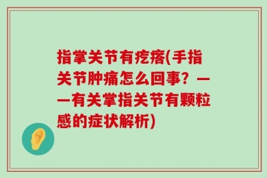 指掌关节有疙瘩(手指关节肿痛怎么回事？——有关掌指关节有颗粒感的症状解析)