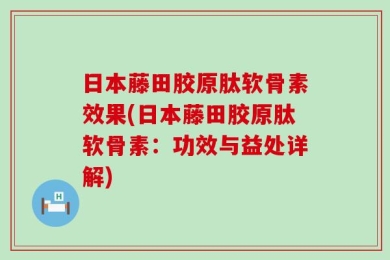 日本藤田胶原肽软骨素效果(日本藤田胶原肽软骨素：功效与益处详解)