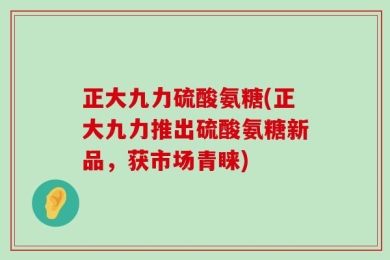 正大九力硫酸氨糖(正大九力推出硫酸氨糖新品，获市场青睐)