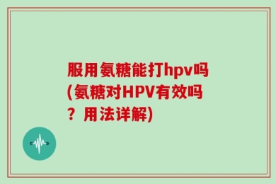 服用氨糖能打hpv吗(氨糖对HPV有效吗？用法详解)