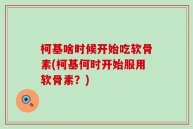 柯基啥时候开始吃软骨素(柯基何时开始服用软骨素？)