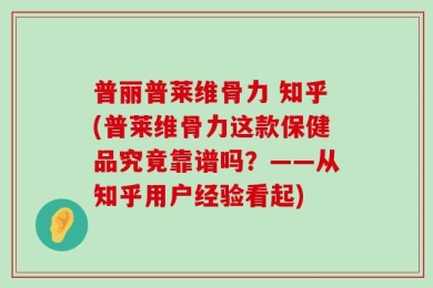 普丽普莱维骨力 知乎(普莱维骨力这款保健品究竟靠谱吗？——从知乎用户经验看起)
