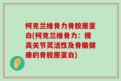 柯克兰维骨力骨胶原蛋白(柯克兰维骨力：提高关节灵活性及骨骼健康的骨胶原蛋白)