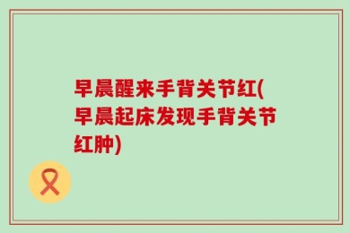 早晨醒来手背关节红(早晨起床发现手背关节红肿)