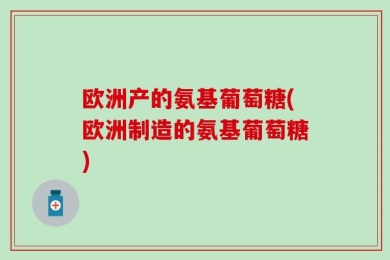 欧洲产的氨基葡萄糖(欧洲制造的氨基葡萄糖)
