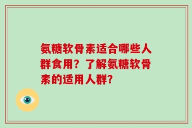 氨糖软骨素适合哪些人群食用？了解氨糖软骨素的适用人群？