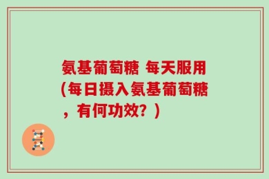 氨基葡萄糖 每天服用(每日摄入氨基葡萄糖，有何功效？)