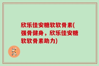 欣乐佳安糖软软骨素(强骨健身，欣乐佳安糖软软骨素助力)