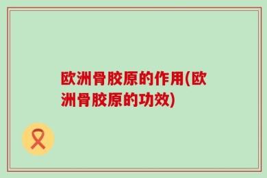 欧洲骨胶原的作用(欧洲骨胶原的功效)
