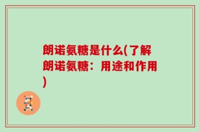 朗诺氨糖是什么(了解朗诺氨糖：用途和作用)