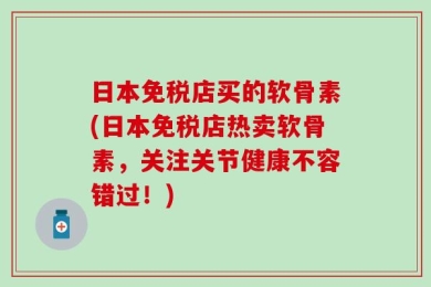日本免税店买的软骨素(日本免税店热卖软骨素，关注关节健康不容错过！)