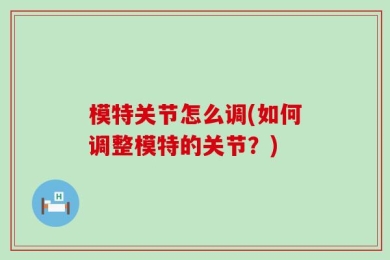 模特关节怎么调(如何调整模特的关节？)